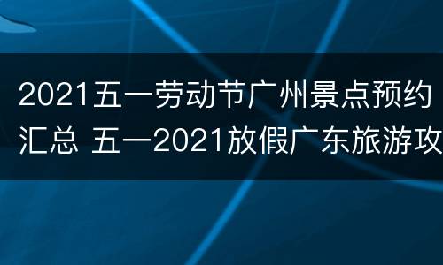 2021五一劳动节广州景点预约汇总 五一2021放假广东旅游攻略