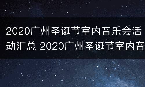 2020广州圣诞节室内音乐会活动汇总 2020广州圣诞节室内音乐会活动汇总图