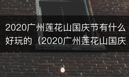 2020广州莲花山国庆节有什么好玩的（2020广州莲花山国庆节有什么好玩的景点）