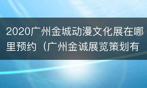 2020广州金城动漫文化展在哪里预约（广州金诚展览策划有限公司）