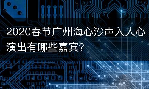 2020春节广州海心沙声入人心演出有哪些嘉宾？