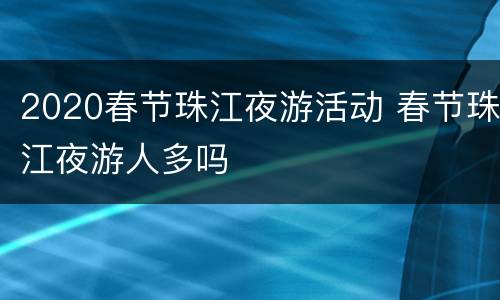 2020春节珠江夜游活动 春节珠江夜游人多吗