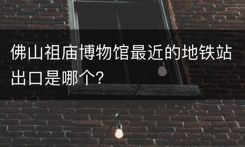 佛山祖庙博物馆最近的地铁站出口是哪个？