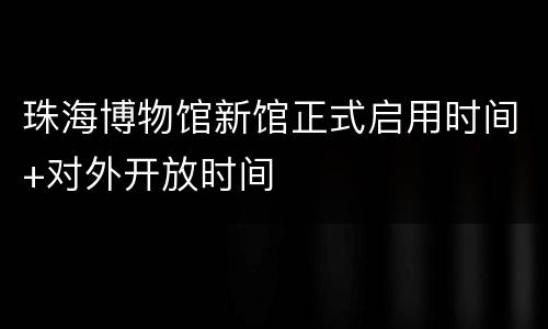 珠海博物馆新馆正式启用时间+对外开放时间