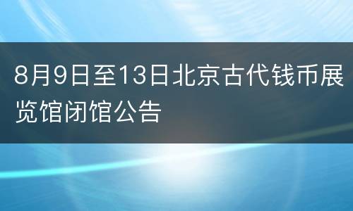 8月9日至13日北京古代钱币展览馆闭馆公告