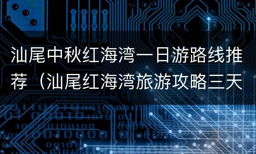 汕尾中秋红海湾一日游路线推荐（汕尾红海湾旅游攻略三天两夜）