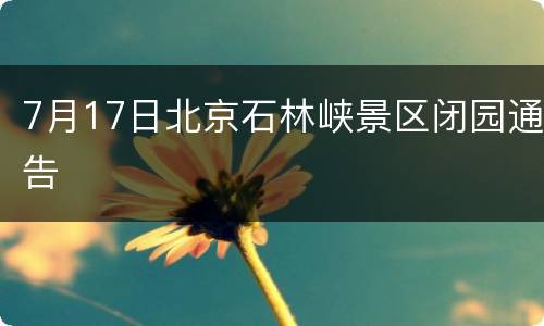 7月17日北京石林峡景区闭园通告