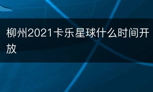 柳州2021卡乐星球什么时间开放