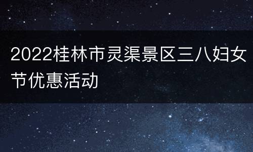 2022桂林市灵渠景区三八妇女节优惠活动