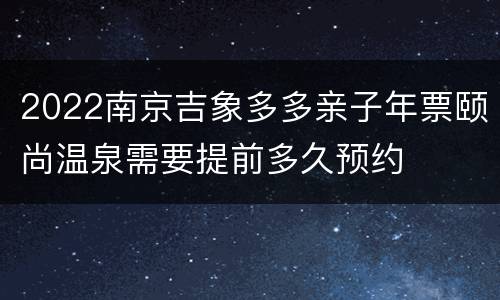 2022南京吉象多多亲子年票颐尚温泉需要提前多久预约