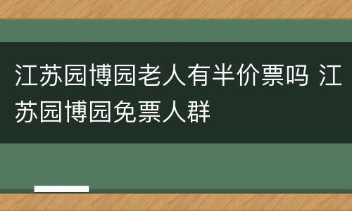 江苏园博园老人有半价票吗 江苏园博园免票人群