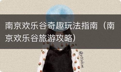 南京欢乐谷奇趣玩法指南（南京欢乐谷旅游攻略）