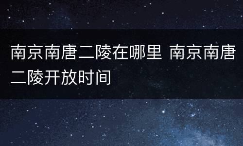 南京南唐二陵在哪里 南京南唐二陵开放时间