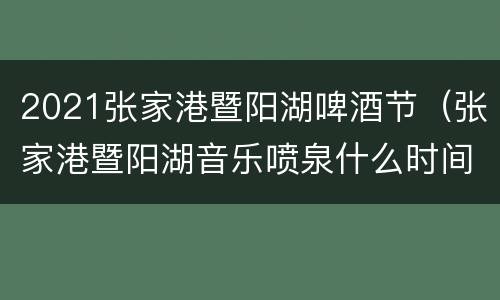 2021张家港暨阳湖啤酒节（张家港暨阳湖音乐喷泉什么时间开放）