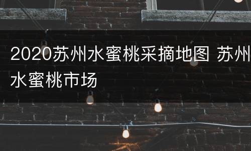 2020苏州水蜜桃采摘地图 苏州水蜜桃市场