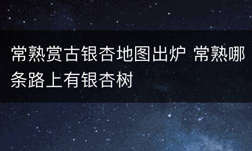 常熟赏古银杏地图出炉 常熟哪条路上有银杏树