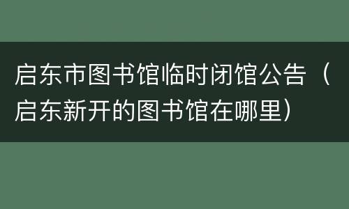 启东市图书馆临时闭馆公告（启东新开的图书馆在哪里）