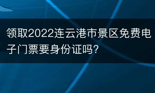 领取2022连云港市景区免费电子门票要身份证吗?