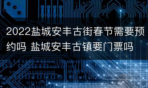 2022盐城安丰古街春节需要预约吗 盐城安丰古镇要门票吗