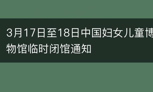 3月17日至18日中国妇女儿童博物馆临时闭馆通知