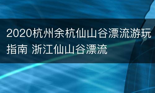 2020杭州余杭仙山谷漂流游玩指南 浙江仙山谷漂流