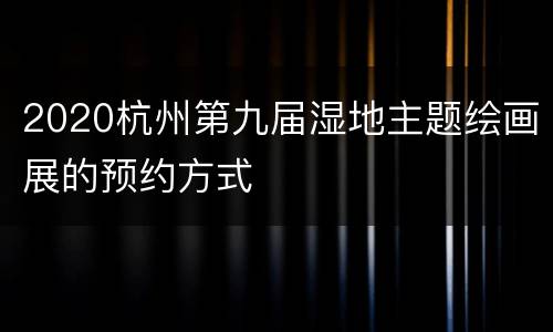 2020杭州第九届湿地主题绘画展的预约方式