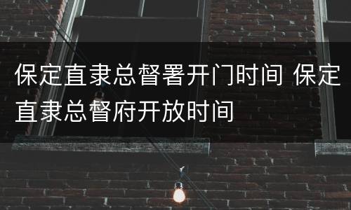 保定直隶总督署开门时间 保定直隶总督府开放时间