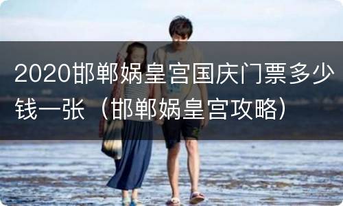2020邯郸娲皇宫国庆门票多少钱一张（邯郸娲皇宫攻略）