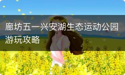 廊坊五一兴安湖生态运动公园游玩攻略