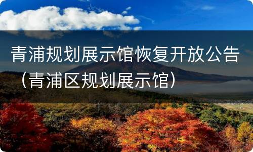 青浦规划展示馆恢复开放公告（青浦区规划展示馆）