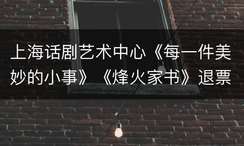 上海话剧艺术中心《每一件美妙的小事》《烽火家书》退票方法