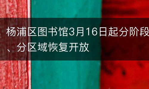 杨浦区图书馆3月16日起分阶段、分区域恢复开放