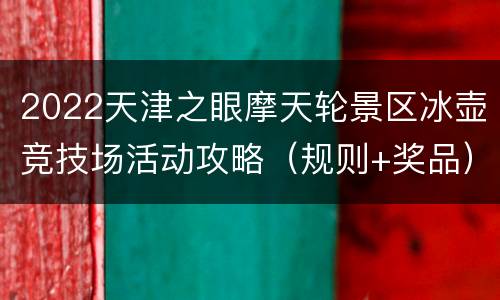 2022天津之眼摩天轮景区冰壶竞技场活动攻略（规则+奖品）