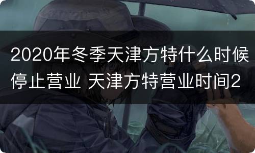 2020年冬季天津方特什么时候停止营业 天津方特营业时间2021年