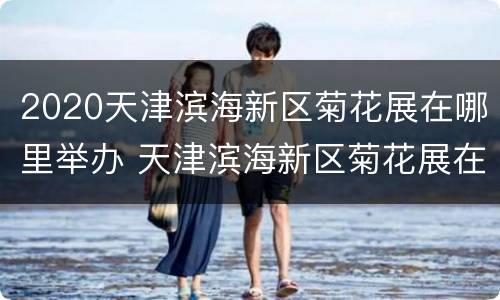 2020天津滨海新区菊花展在哪里举办 天津滨海新区菊花展在几大街
