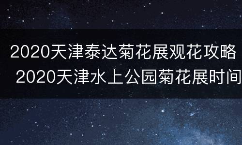 2020天津泰达菊花展观花攻略 2020天津水上公园菊花展时间