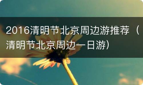 2016清明节北京周边游推荐（清明节北京周边一日游）