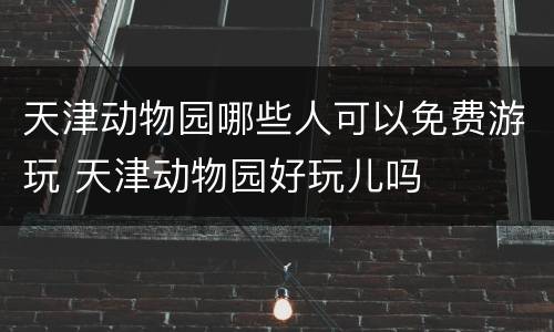 天津动物园哪些人可以免费游玩 天津动物园好玩儿吗