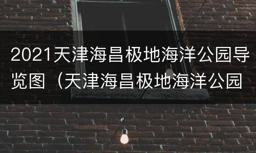 2021天津海昌极地海洋公园导览图（天津海昌极地海洋公园资讯）