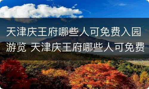 天津庆王府哪些人可免费入园游览 天津庆王府哪些人可免费入园游览