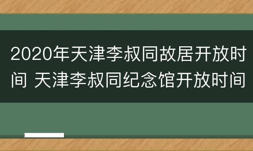 2020年天津李叔同故居开放时间 天津李叔同纪念馆开放时间