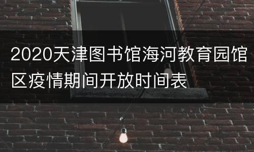 2020天津图书馆海河教育园馆区疫情期间开放时间表