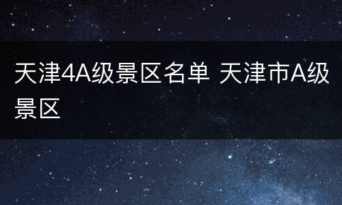 天津4A级景区名单 天津市A级景区