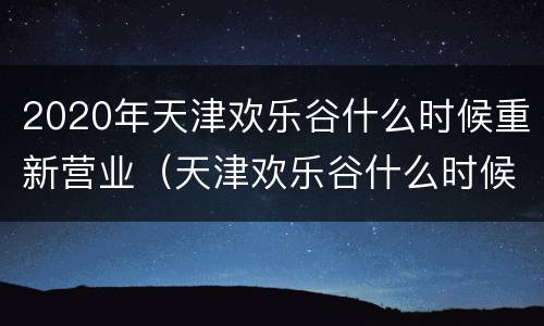 2020年天津欢乐谷什么时候重新营业（天津欢乐谷什么时候开业）