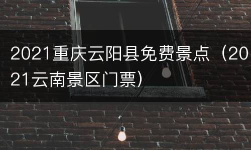 2021重庆云阳县免费景点（2021云南景区门票）