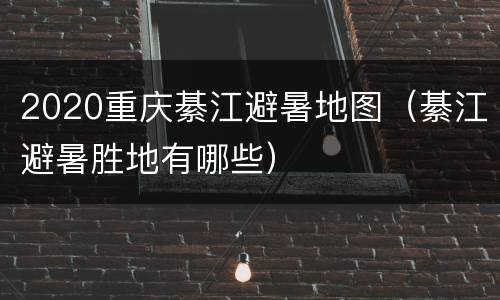 2020重庆綦江避暑地图（綦江避暑胜地有哪些）