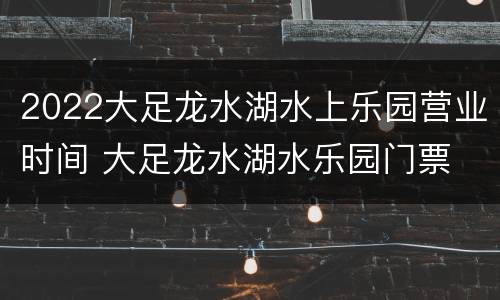 2022大足龙水湖水上乐园营业时间 大足龙水湖水乐园门票