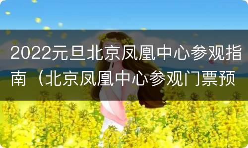 2022元旦北京凤凰中心参观指南（北京凤凰中心参观门票预约）
