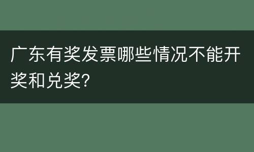 广东有奖发票哪些情况不能开奖和兑奖？
