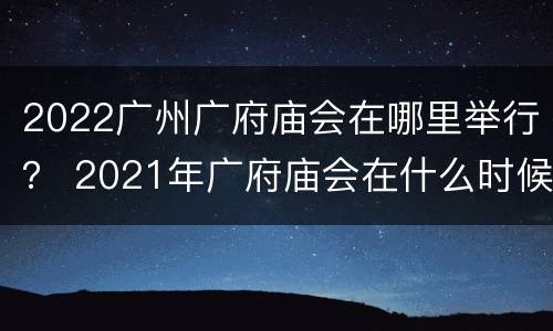 2022广州广府庙会在哪里举行？ 2021年广府庙会在什么时候举行